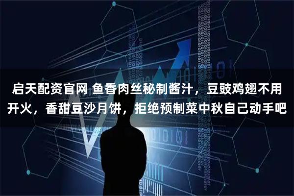 启天配资官网 鱼香肉丝秘制酱汁，豆豉鸡翅不用开火，香甜豆沙月饼，拒绝预制菜中秋自己动手吧