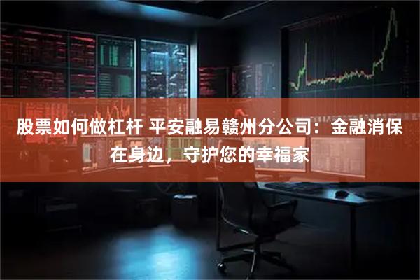 股票如何做杠杆 平安融易赣州分公司：金融消保在身边，守护您的幸福家