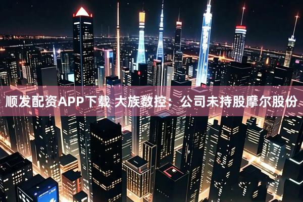 顺发配资APP下载 大族数控：公司未持股摩尔股份