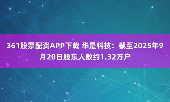 361股票配资APP下载 华是科技：截至2025年9月20日股东人数约1.32万户