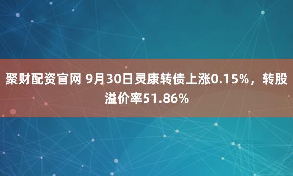 聚财配资官网 9月30日灵康转债上涨0.15%,转股溢价率51.86%