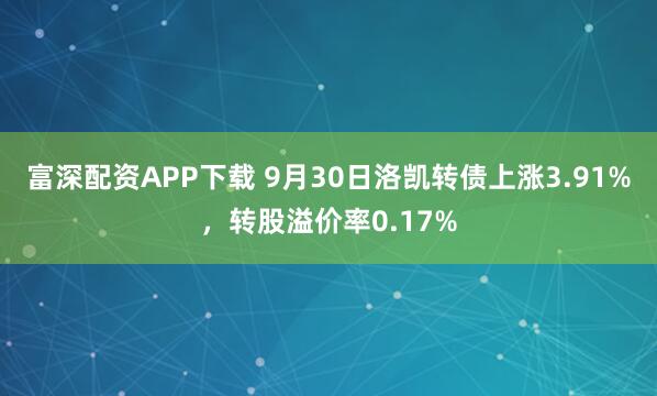 富深配资APP下载 9月30日洛凯转债上涨3.91%，转股溢价率0.17%