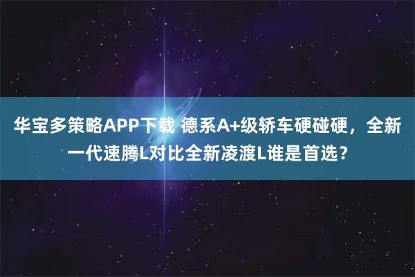 华宝多策略APP下载 德系A+级轿车硬碰硬，全新一代速腾L对比全新凌渡L谁是首选？