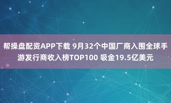 帮操盘配资APP下载 9月32个中国厂商入围全球手游发行商收入榜TOP100 吸金19.5亿美元