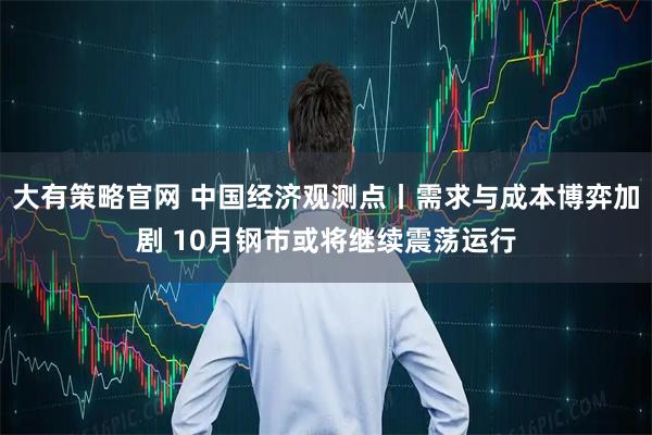 大有策略官网 中国经济观测点丨需求与成本博弈加剧 10月钢市或将继续震荡运行