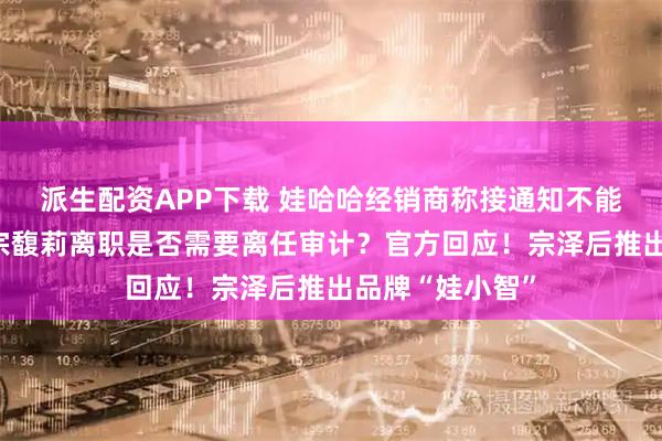 派生配资APP下载 娃哈哈经销商称接通知不能代理娃小宗！宗馥莉离职是否需要离任审计？官方回应！宗泽后推出品牌“娃小智”