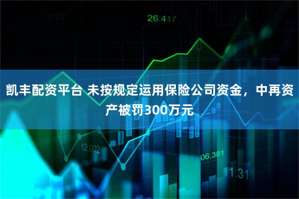 凯丰配资平台 未按规定运用保险公司资金，中再资产被罚300万元
