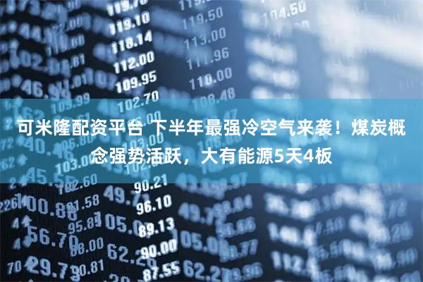 可米隆配资平台 下半年最强冷空气来袭!煤炭概念强势活跃,大有能源5天4板