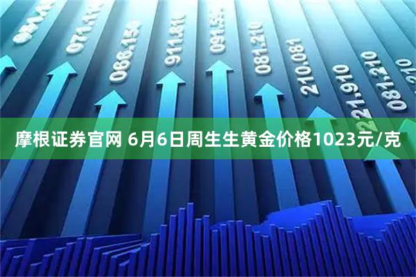 摩根证券官网 6月6日周生生黄金价格1023元/克