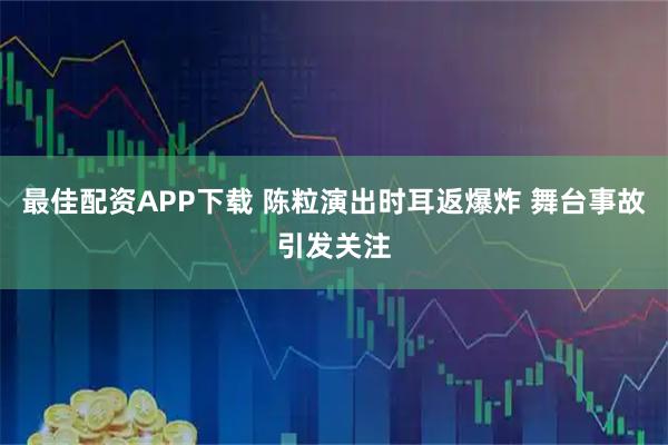 最佳配资APP下载 陈粒演出时耳返爆炸 舞台事故引发关注
