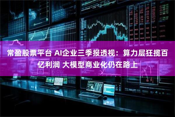 常盈股票平台 AI企业三季报透视：算力层狂揽百亿利润 大模型商业化仍在路上