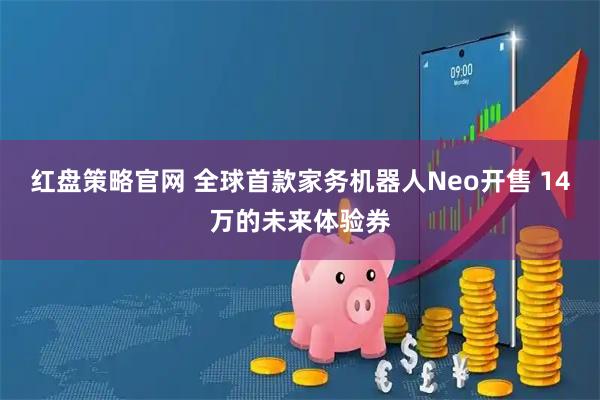 红盘策略官网 全球首款家务机器人Neo开售 14万的未来体验券
