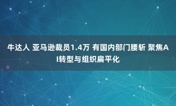 牛达人 亚马逊裁员1.4万 有国内部门腰斩 聚焦AI转型与组织扁平化