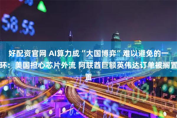 好配资官网 AI算力成“大国博弈”难以避免的一环：美国担心芯片外流 阿联酋巨额英伟达订单被搁置