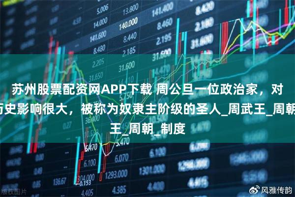 苏州股票配资网APP下载 周公旦一位政治家，对古代历史影响很大，被称为奴隶主阶级的圣人_周武王_周朝_制度