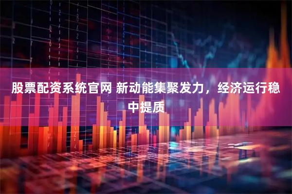 股票配资系统官网 新动能集聚发力，经济运行稳中提质