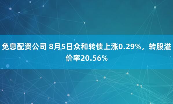 免息配资公司 8月5日众和转债上涨0.29%，转股溢价率20.56%