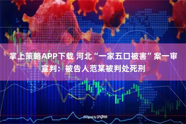 掌上策略APP下载 河北“一家五口被害”案一审宣判：被告人范某被判处死刑