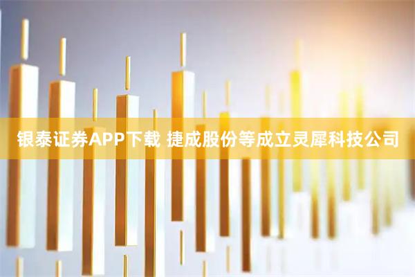 银泰证券APP下载 捷成股份等成立灵犀科技公司