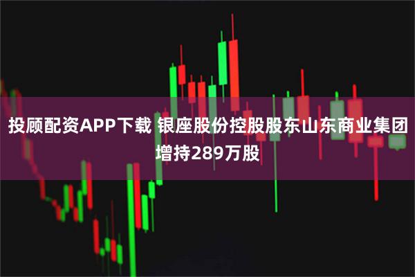 投顾配资APP下载 银座股份控股股东山东商业集团增持289万股