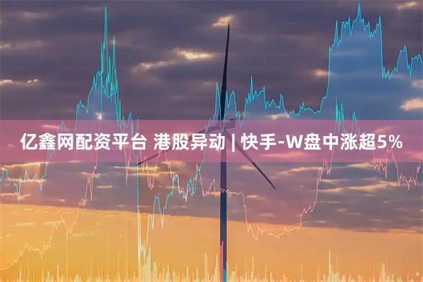 亿鑫网配资平台 港股异动 | 快手-W盘中涨超5%