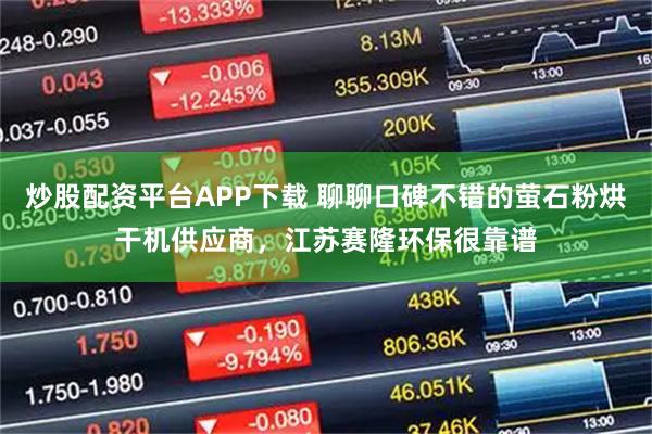 炒股配资平台APP下载 聊聊口碑不错的萤石粉烘干机供应商,江苏赛隆环保很靠谱