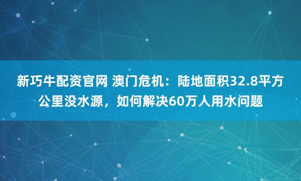 新巧牛配资官网 澳门危机:陆地面积32.8平方公里没水源,如何解决60万人用水问题