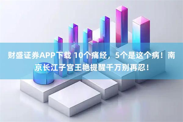 财盛证券APP下载 10个痛经，5个是这个病！南京长江子宫王艳提醒千万别再忍！
