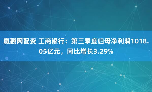 赢翻网配资 工商银行：第三季度归母净利润1018.05亿元，同比增长3.29%