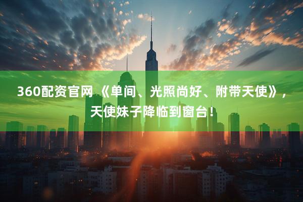 360配资官网 《单间、光照尚好、附带天使》，天使妹子降临到窗台！