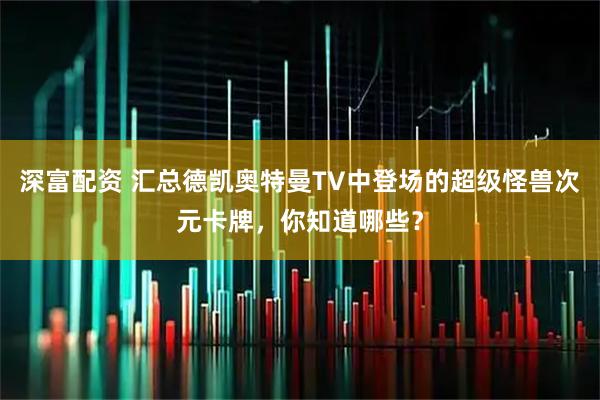 深富配资 汇总德凯奥特曼TV中登场的超级怪兽次元卡牌，你知道哪些？