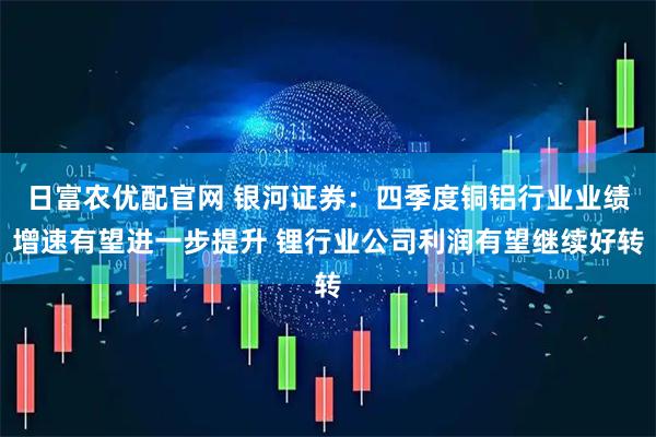 日富农优配官网 银河证券：四季度铜铝行业业绩增速有望进一步提升 锂行业公司利润有望继续好转