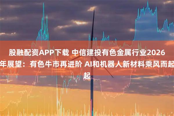 股融配资APP下载 中信建投有色金属行业2026年展望：有色牛市再进阶 AI和机器人新材料乘风而起
