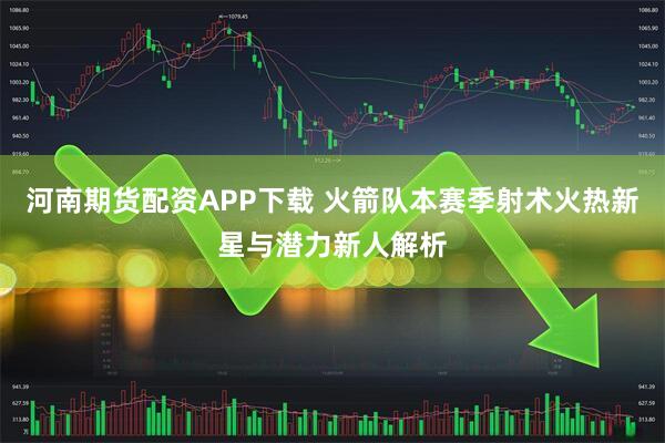 河南期货配资APP下载 火箭队本赛季射术火热新星与潜力新人解析