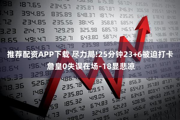 推荐配资APP下载 尽力局!25分钟23+6被迫打卡 詹皇0失误在场-18显悲凉