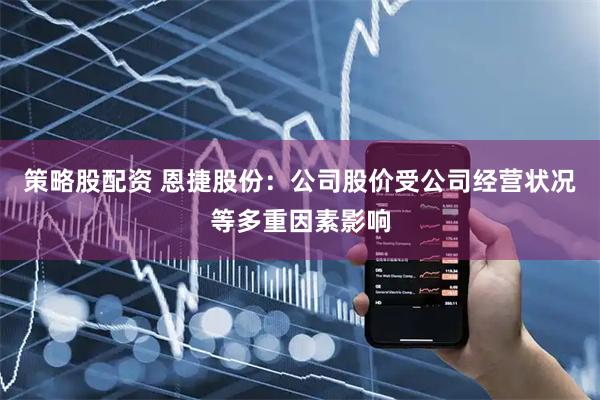 策略股配资 恩捷股份：公司股价受公司经营状况等多重因素影响