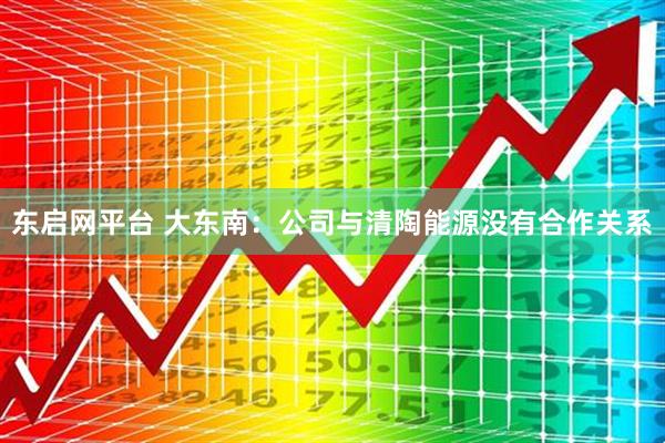 东启网平台 大东南：公司与清陶能源没有合作关系