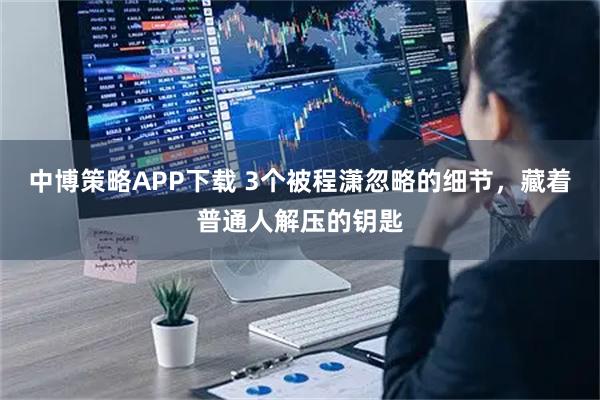 中博策略APP下载 3个被程潇忽略的细节，藏着普通人解压的钥匙