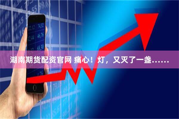 湖南期货配资官网 痛心！灯，又灭了一盏……