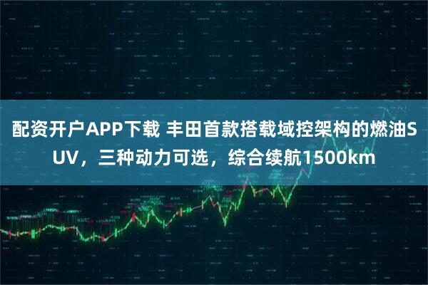 配资开户APP下载 丰田首款搭载域控架构的燃油SUV，三种动力可选，综合续航1500km