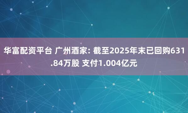 华富配资平台 广州酒家: 截至2025年末已回购631.84万股 支付1.004亿元