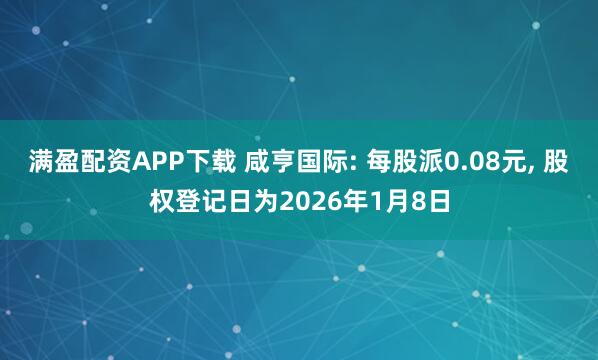 满盈配资APP下载 咸亨国际: 每股派0.08元, 股权登记日为2026年1月8日