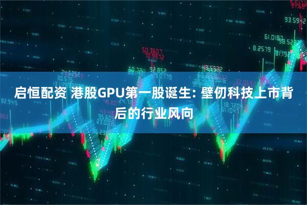 启恒配资 港股GPU第一股诞生: 壁仞科技上市背后的行业风向