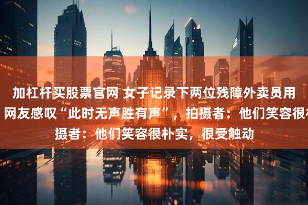 加杠杆买股票官网 女子记录下两位残障外卖员用手语交流画面，网友感叹“此时无声胜有声”，拍摄者：他们笑容很朴实，很受触动