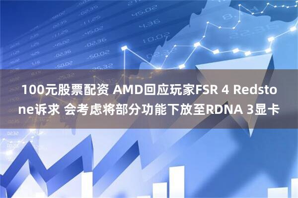 100元股票配资 AMD回应玩家FSR 4 Redstone诉求 会考虑将部分功能下放至RDNA 3显卡
