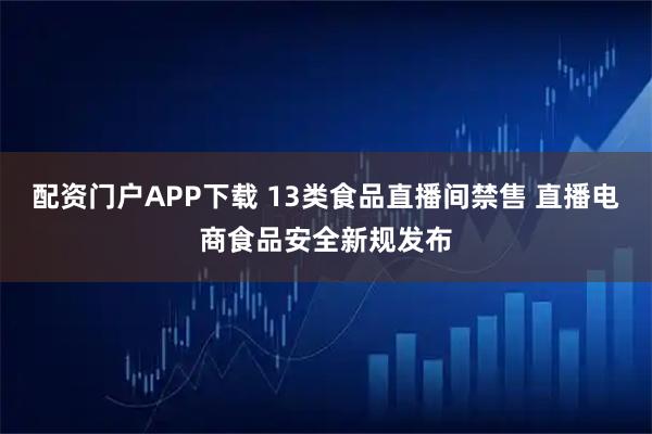 配资门户APP下载 13类食品直播间禁售 直播电商食品安全新规发布