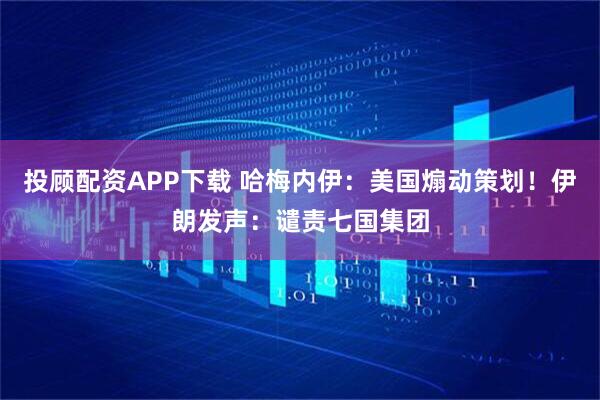 投顾配资APP下载 哈梅内伊：美国煽动策划！伊朗发声：谴责七国集团