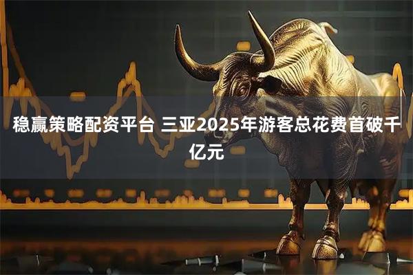稳赢策略配资平台 三亚2025年游客总花费首破千亿元