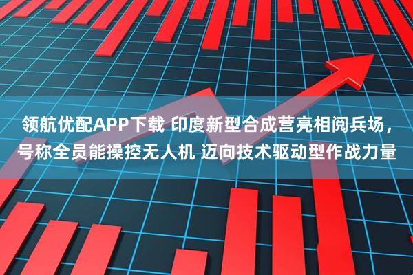 领航优配APP下载 印度新型合成营亮相阅兵场，号称全员能操控无人机 迈向技术驱动型作战力量