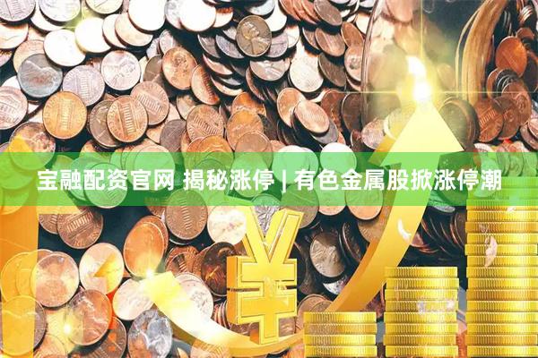 宝融配资官网 揭秘涨停 | 有色金属股掀涨停潮